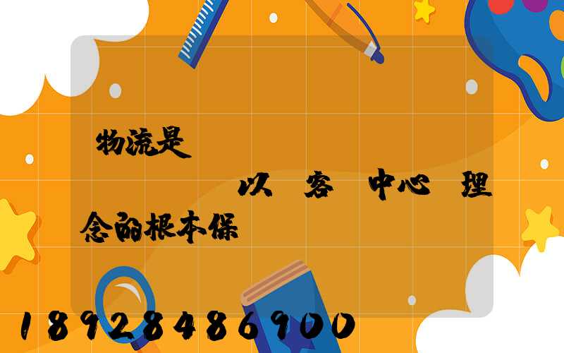 物流是實(shí)現(xiàn)“以顧客為中心”理念的根本保證。這句話對嗎